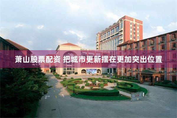 萧山股票配资 把城市更新摆在更加突出位置