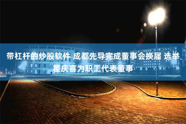带杠杆的炒股软件 成都先导完成董事会换届 选举瞿庆喜为职工代表董事