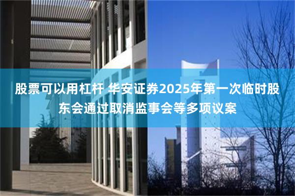股票可以用杠杆 华安证券2025年第一次临时股东会通过取消监事会等多项议案