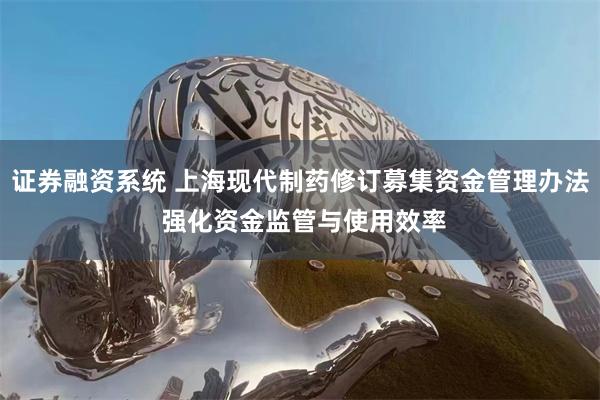 证券融资系统 上海现代制药修订募集资金管理办法 强化资金监管与使用效率