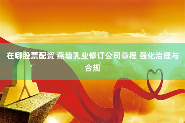 在哪股票配资 燕塘乳业修订公司章程 强化治理与合规
