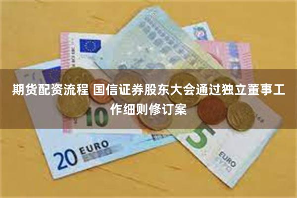 期货配资流程 国信证券股东大会通过独立董事工作细则修订案