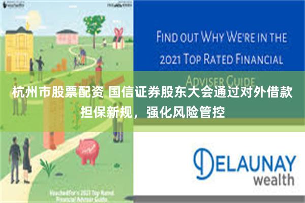 杭州市股票配资 国信证券股东大会通过对外借款担保新规，强化风险管控