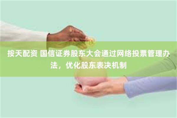 按天配资 国信证券股东大会通过网络投票管理办法，优化股东表决机制