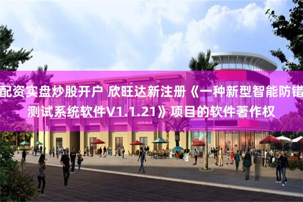 配资实盘炒股开户 欣旺达新注册《一种新型智能防错测试系统软件V1.1.21》项目的软件著作权