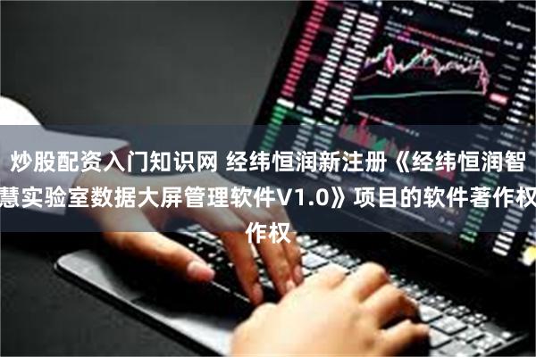 炒股配资入门知识网 经纬恒润新注册《经纬恒润智慧实验室数据大屏管理软件V1.0》项目的软件著作权