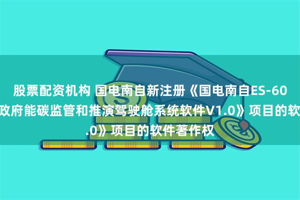 股票配资机构 国电南自新注册《国电南自ES-6000/ECM政府能碳监管和推演驾驶舱系统软件V1.0》项目的软件著作权
