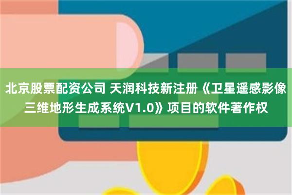 北京股票配资公司 天润科技新注册《卫星遥感影像三维地形生成系统V1.0》项目的软件著作权