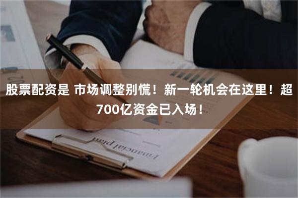 股票配资是 市场调整别慌！新一轮机会在这里！超700亿资金已入场！