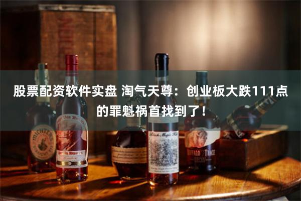 股票配资软件实盘 淘气天尊：创业板大跌111点的罪魁祸首找到了！