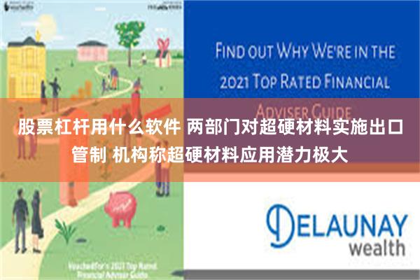 股票杠杆用什么软件 两部门对超硬材料实施出口管制 机构称超硬材料应用潜力极大