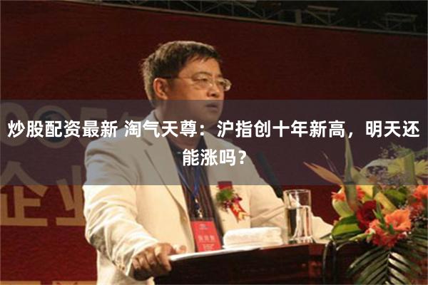 炒股配资最新 淘气天尊：沪指创十年新高，明天还能涨吗？