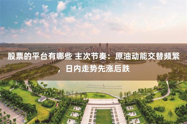 股票的平台有哪些 主次节奏：原油动能交替频繁，日内走势先涨后跌