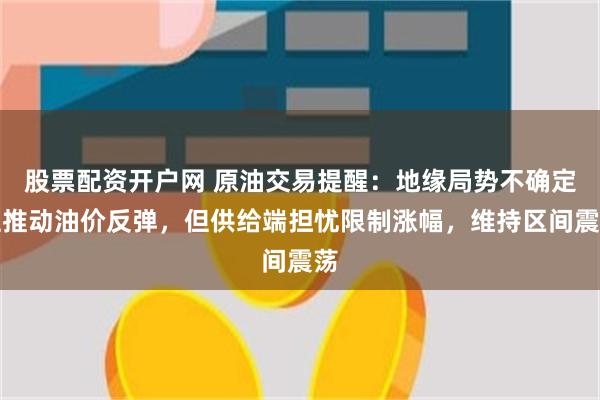 股票配资开户网 原油交易提醒：地缘局势不确定性推动油价反弹，但供给端担忧限制涨幅，维持区间震荡