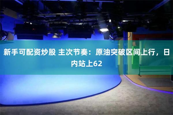新手可配资炒股 主次节奏：原油突破区间上行，日内站上62