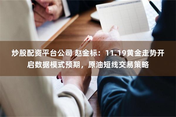 炒股配资平台公司 赵金标：11.19黄金走势开启数据模式预期，原油短线交易策略