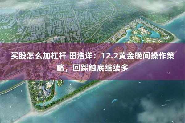 买股怎么加杠杆 田浩洋：12.2黄金晚间操作策略，回踩触底继续多