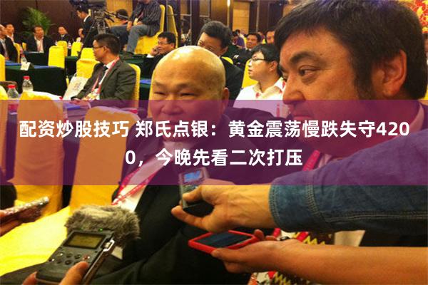 配资炒股技巧 郑氏点银：黄金震荡慢跌失守4200，今晚先看二次打压