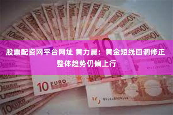 股票配资网平台网址 黄力晨：黄金短线回调修正 整体趋势仍偏上行