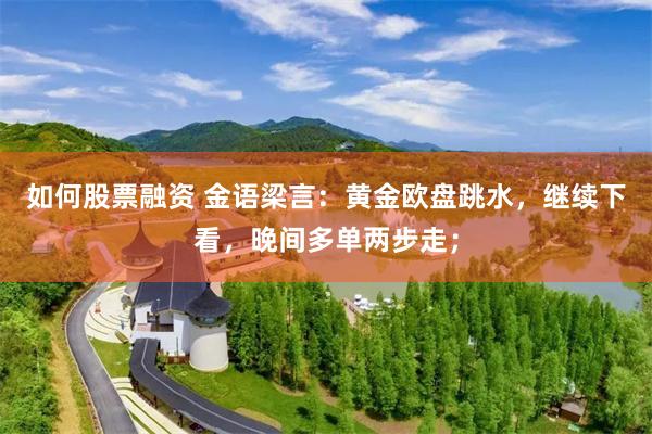 如何股票融资 金语梁言：黄金欧盘跳水，继续下看，晚间多单两步走；