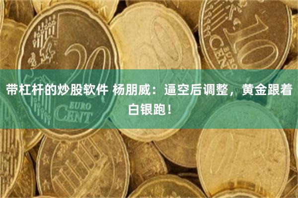 带杠杆的炒股软件 杨朋威：逼空后调整，黄金跟着白银跑！