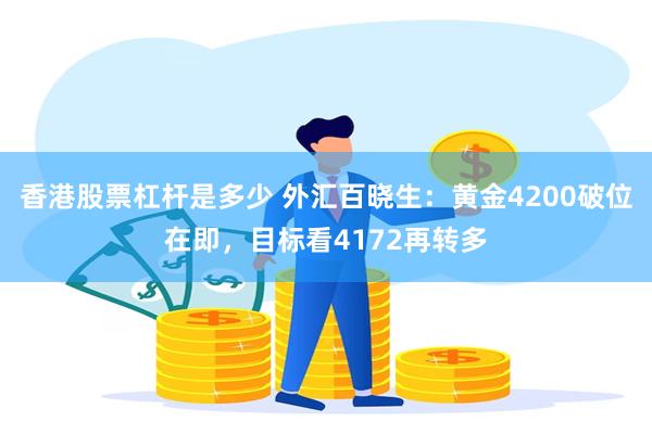 香港股票杠杆是多少 外汇百晓生：黄金4200破位在即，目标看4172再转多