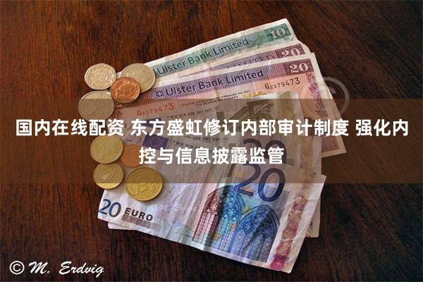 国内在线配资 东方盛虹修订内部审计制度 强化内控与信息披露监管