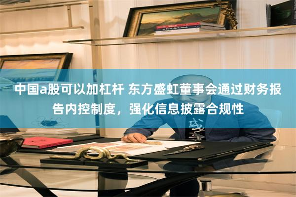 中国a股可以加杠杆 东方盛虹董事会通过财务报告内控制度，强化信息披露合规性