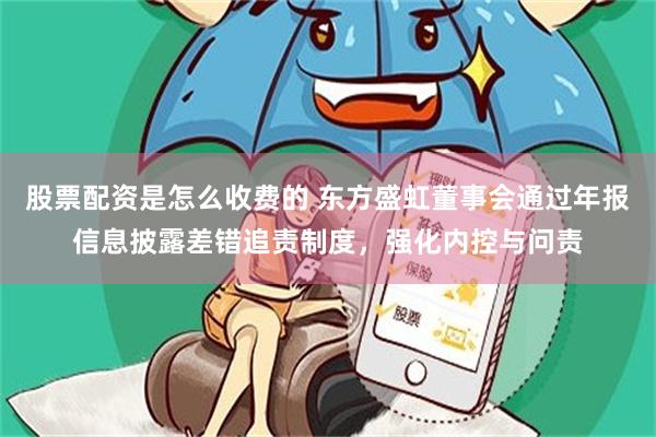 股票配资是怎么收费的 东方盛虹董事会通过年报信息披露差错追责制度，强化内控与问责