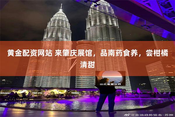 黄金配资网站 来肇庆展馆，品南药食养，尝柑橘清甜