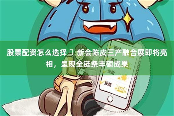 股票配资怎么选择 ​新会陈皮三产融合展即将亮相，呈现全链条丰硕成果