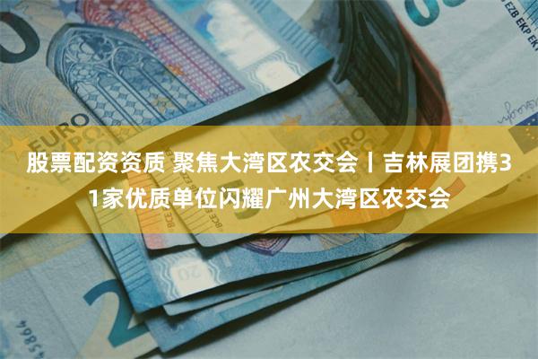 股票配资资质 聚焦大湾区农交会丨吉林展团携31家优质单位闪耀广州大湾区农交会