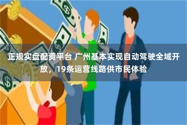 正规实盘配资平台 广州基本实现自动驾驶全域开放，19条运营线路供市民体验