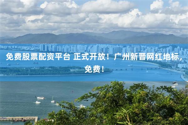 免费股票配资平台 正式开放！广州新晋网红地标，免费！