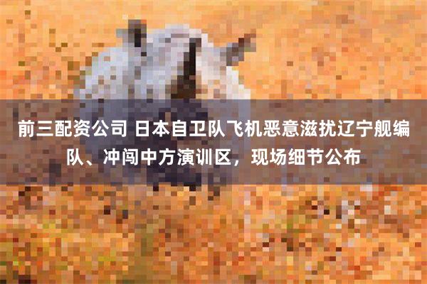 前三配资公司 日本自卫队飞机恶意滋扰辽宁舰编队、冲闯中方演训区，现场细节公布