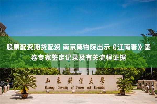 股票配资期货配资 南京博物院出示《江南春》图卷专家鉴定记录及有关流程证据