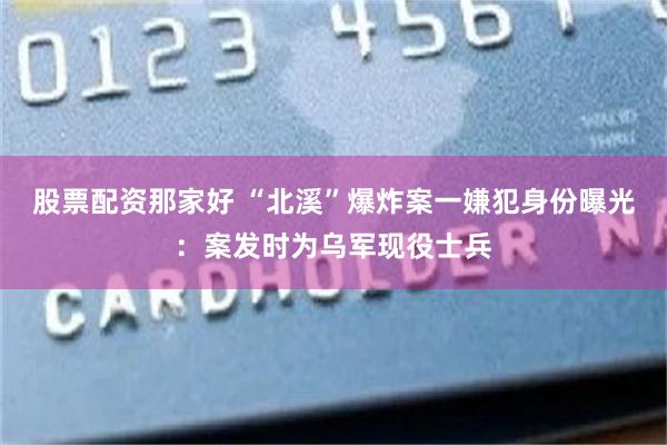 股票配资那家好 “北溪”爆炸案一嫌犯身份曝光：案发时为乌军现役士兵