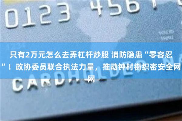 只有2万元怎么去弄杠杆炒股 消防隐患“零容忍”！政协委员联合执法力量，推动钟村街织密安全网