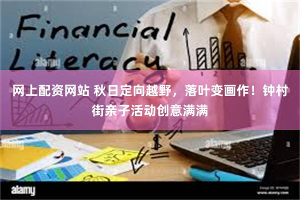 网上配资网站 秋日定向越野，落叶变画作！钟村街亲子活动创意满满
