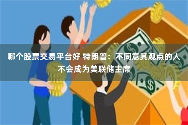 哪个股票交易平台好 特朗普:不同意其观点的人不会成为美联储主席
