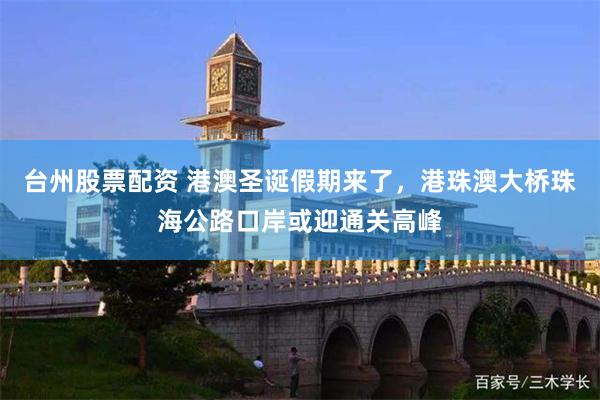 台州股票配资 港澳圣诞假期来了,港珠澳大桥珠海公路口岸或迎通关高峰