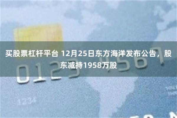 买股票杠杆平台 12月25日东方海洋发布公告,股东减持1958万股