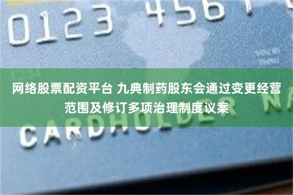 网络股票配资平台 九典制药股东会通过变更经营范围及修订多项治理制度议案