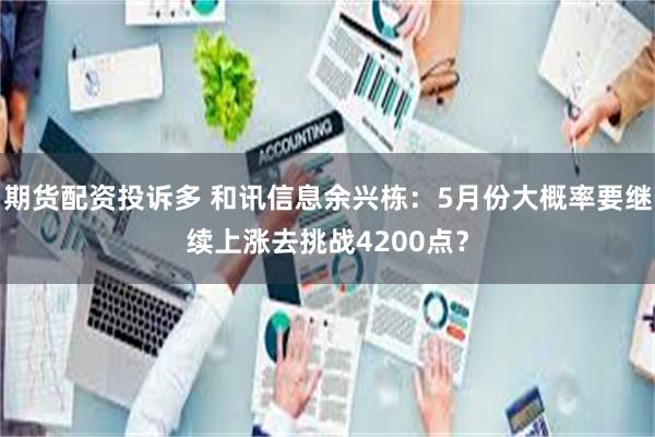 期货配资投诉多 和讯信息余兴栋：5月份大概率要继续上涨去挑战4200点？