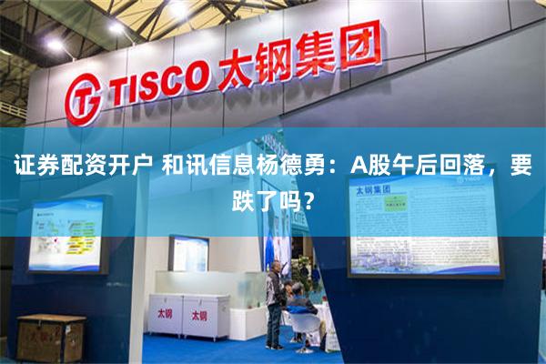 证券配资开户 和讯信息杨德勇：A股午后回落，要跌了吗？