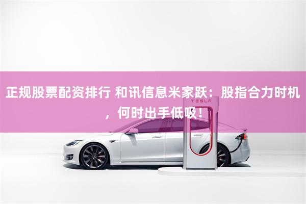 正规股票配资排行 和讯信息米家跃：股指合力时机，何时出手低吸！