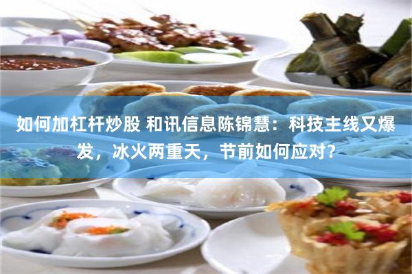 如何加杠杆炒股 和讯信息陈锦慧:科技主线又爆发,冰火两重天,节前如何应对?