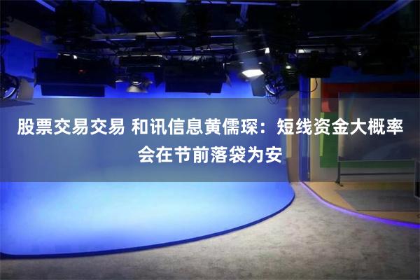 股票交易交易 和讯信息黄儒琛：短线资金大概率会在节前落袋为安