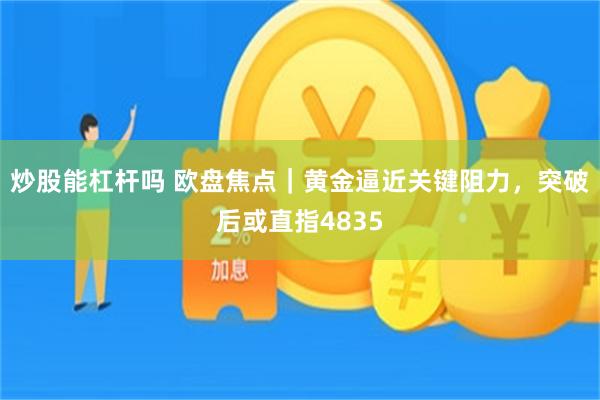 炒股能杠杆吗 欧盘焦点｜黄金逼近关键阻力，突破后或直指4835