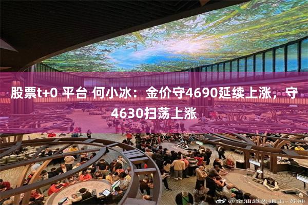 股票t+0 平台 何小冰：金价守4690延续上涨，守4630扫荡上涨